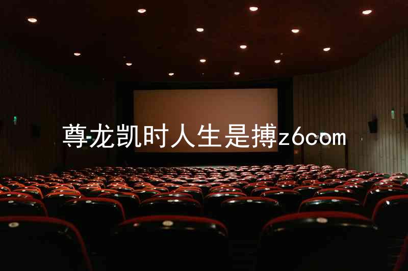 尊龙凯时人生是搏z6com